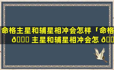 命格主星和辅星相冲会怎样「命格 🐟 主星和辅星相冲会怎 🐶 样呢」